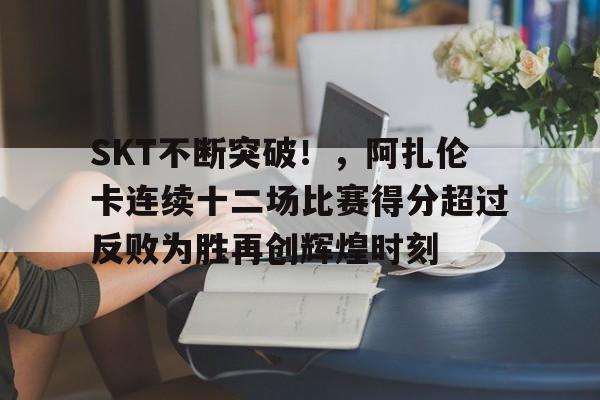 爱游戏官方入口-SKT不断突破！，阿扎伦卡连续十二场比赛得分超过反败为胜再创辉煌时刻-爱游戏官方入口